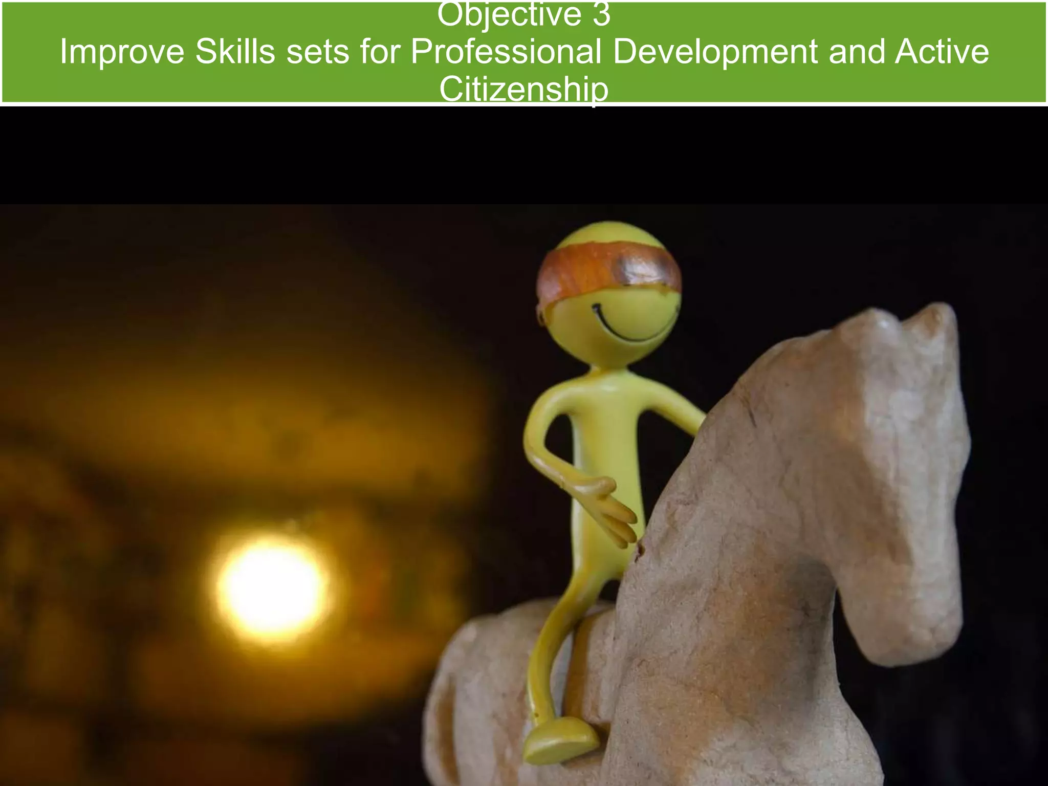 Objective 3 
Improve Skills sets for Professional Development and Active 
Citizenship 
 