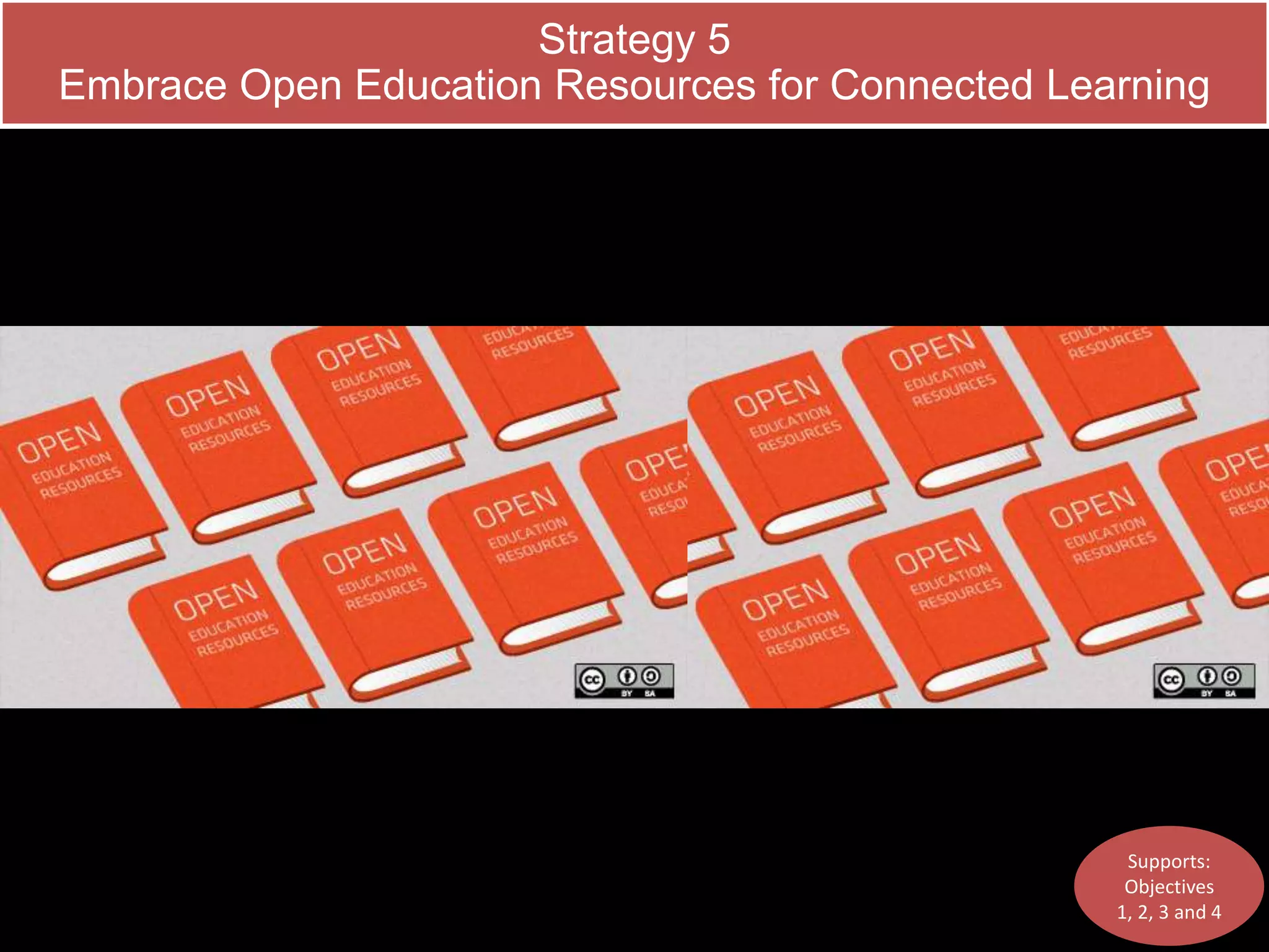 Strategy 5 
Embrace Open Education Resources for Connected Learning 
Supports: 
Objectives 
1, 2, 3 and 4 
 