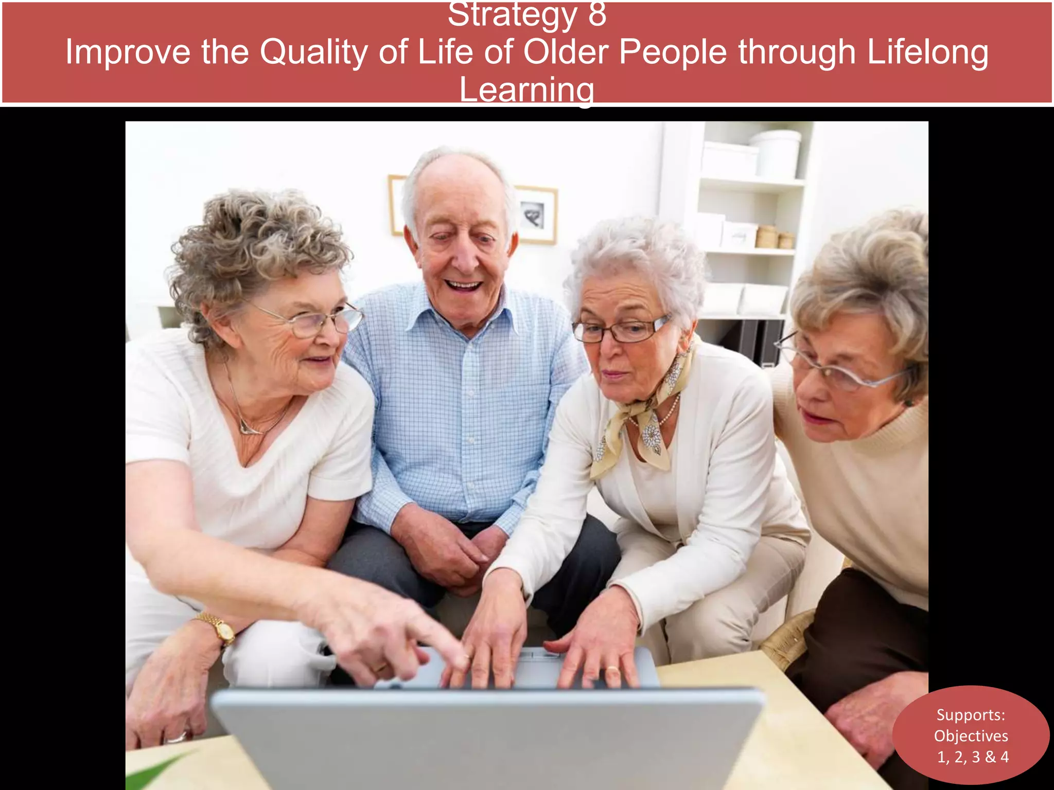 Strategy 8 
Improve the Quality of Life of Older People through Lifelong 
Learning 
Supports: 
Objectives 
1, 2, 3 & 4 
 