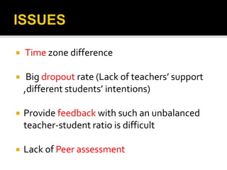  Time zone difference
 Big dropout rate (Lack of teachers’ support
,different students’ intentions)
 Provide feedback with such an unbalanced
teacher-student ratio is difficult
 Lack of Peer assessment
 