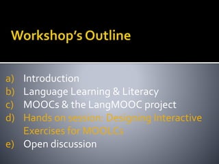 a) Introduction
b) Language Learning & Literacy
c) MOOCs & the LangMOOC project
d) Hands on session: Designing Interactive
Exercises for MOOLCs
e) Open discussion
 