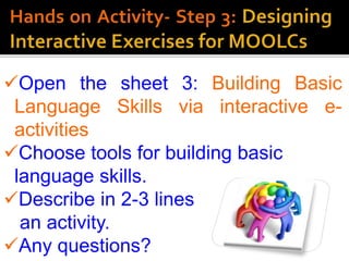 Open the sheet 3: Building Basic
Language Skills via interactive e-
activities
Choose tools for building basic
language skills.
Describe in 2-3 lines
an activity.
Any questions?
 