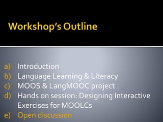a) Introduction
b) Language Learning & Literacy
c) MOOS & LangMOOC project
d) Hands on session: Designing Interactive
Exercises for MOOLCs
e) Open discussion
 