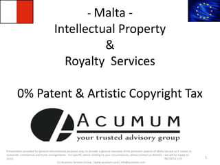 MALTA 
A Legitimate, Tax & Fiscal Competitive 
EU Jurisdiction 
For general informational purposes only. 
For specific advice, please contact us directly – we will be happy to assist. 
www.acumum.com | info@acumum.com | Skype: acumum 
1 
 