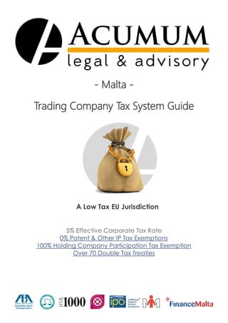 - Malta Trading Company Tax System Guide

A Low Tax EU Jurisdiction
5% Effective Corporate Tax Rate
0% Patent & Other IP Tax Exemptions
100% Holding Company Participation Tax Exemption
Over 70 Double Tax Treaties

 