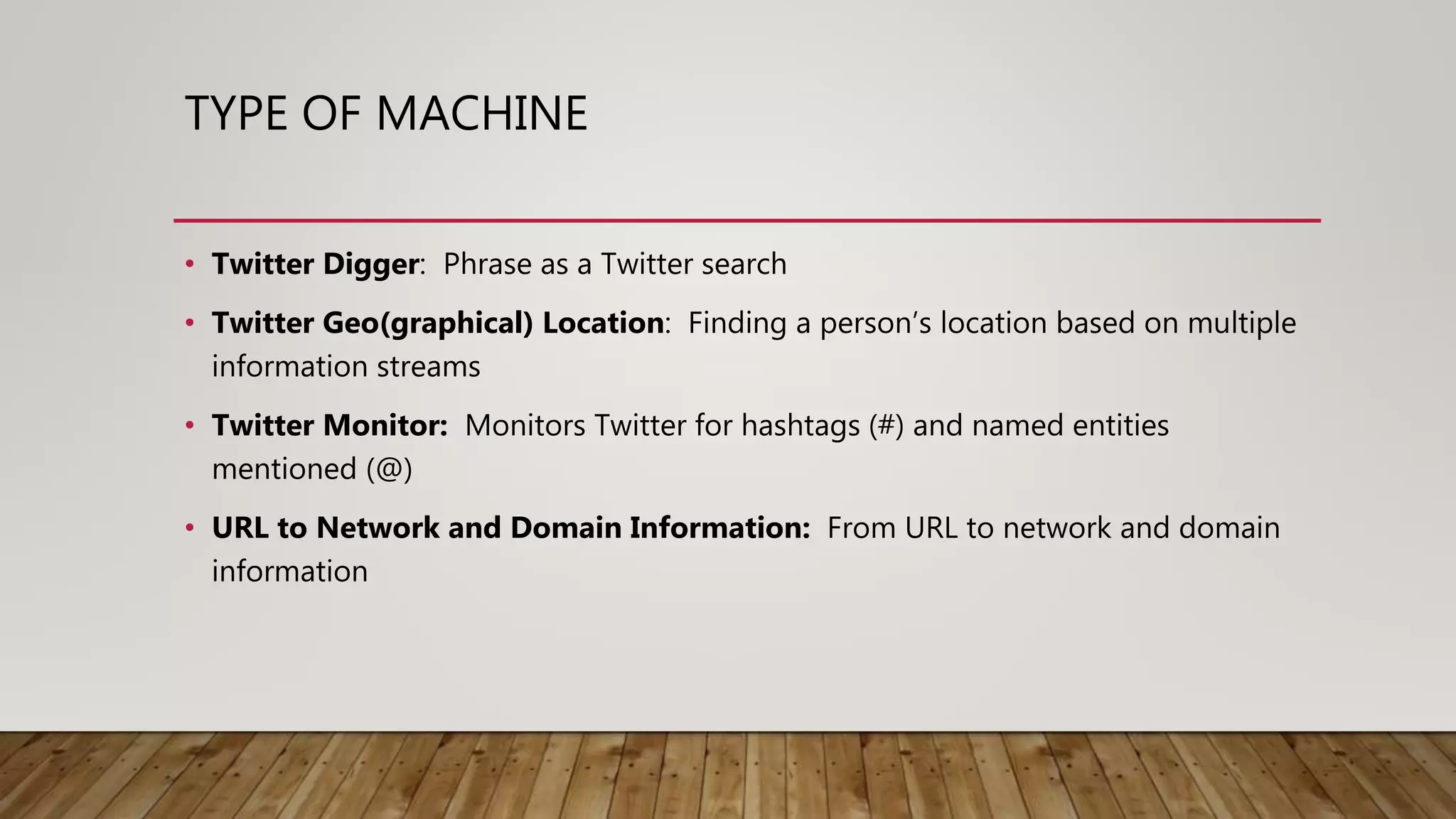 TYPE OF MACHINE
• Twitter Digger: Phrase as a Twitter search
• Twitter Geo(graphical) Location: Finding a person’s location based on multiple
information streams
• Twitter Monitor: Monitors Twitter for hashtags (#) and named entities
mentioned (@)
• URL to Network and Domain Information: From URL to network and domain
information
 