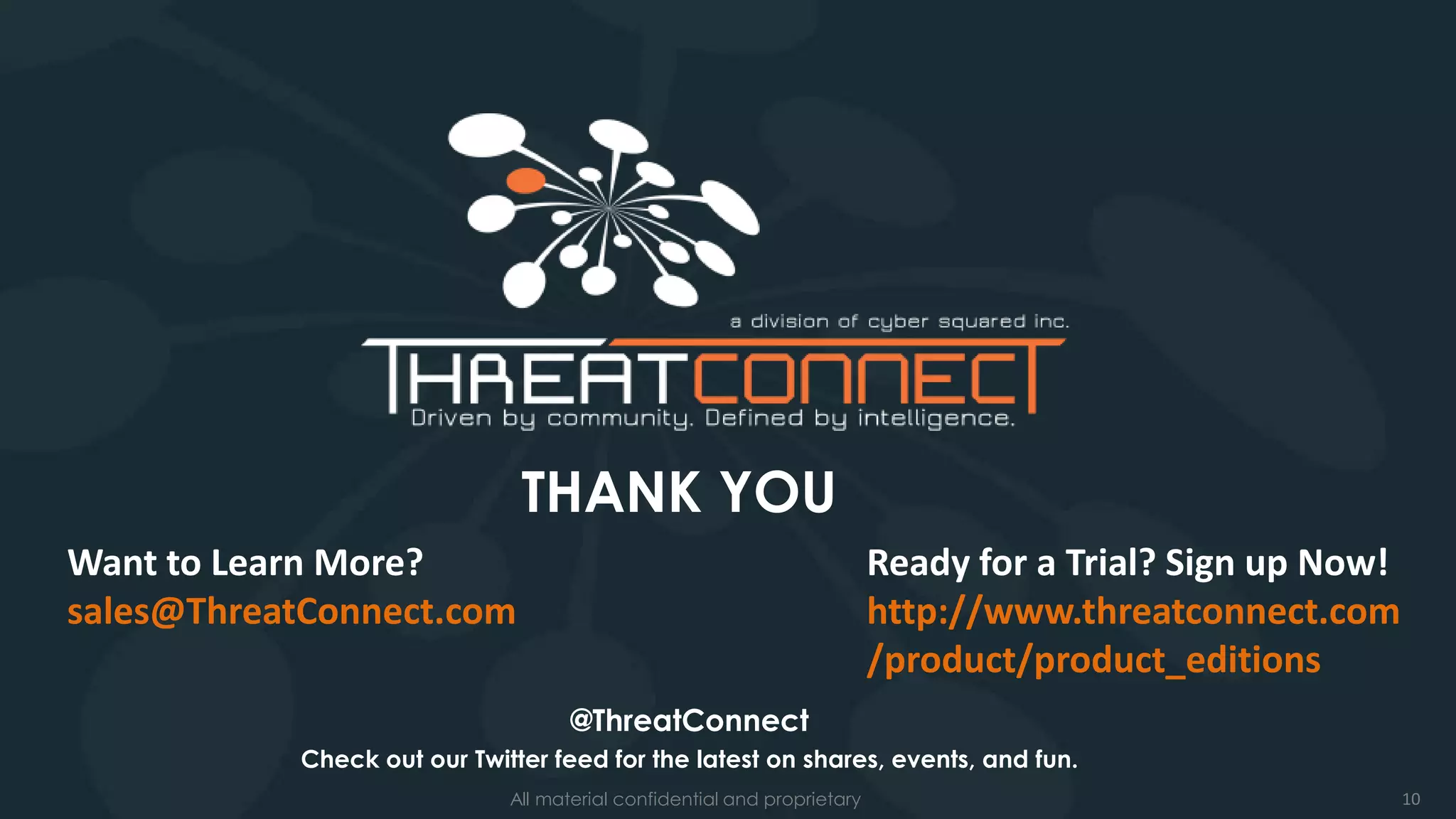 10All material confidential and proprietary
THANK YOU
@ThreatConnect
Check out our Twitter feed for the latest on shares, events, and fun.
Want to Learn More?
sales@ThreatConnect.com
Ready for a Trial? Sign up Now!
http://www.threatconnect.com
/product/product_editions
 