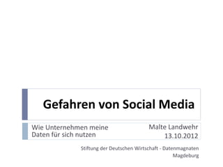Gefahren von Social Media
Wie Unternehmen meine                    Malte Landwehr
Daten für sich nutzen                        13.10.2012
             Stiftung der Deutschen Wirtschaft - Datenmagnaten
                                                     Magdeburg
 