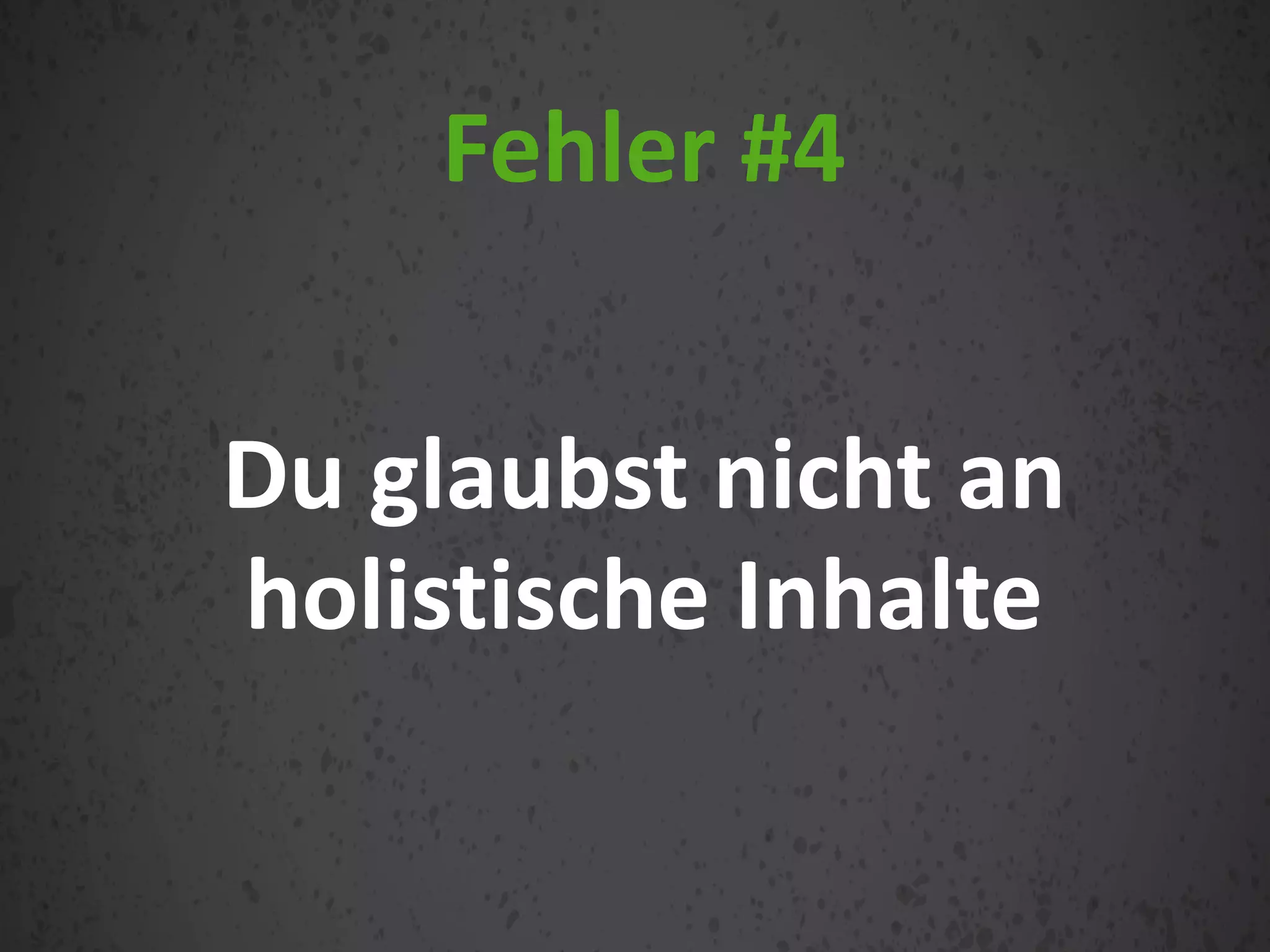 Du glaubst nicht an
holistische Inhalte
Fehler #4
 