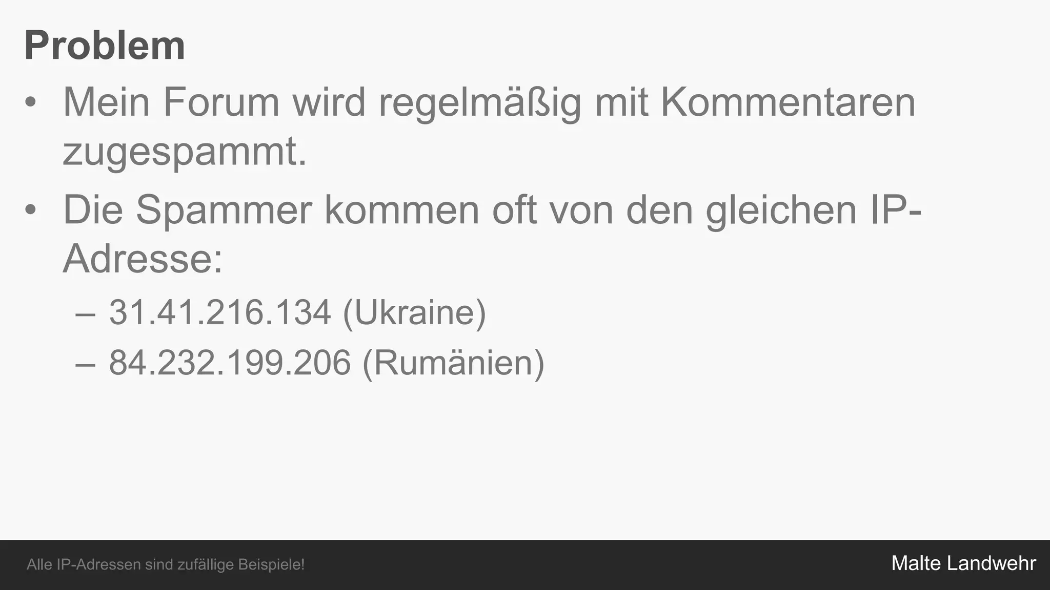 Malte Landwehr
Problem
• Mein Forum wird regelmäßig mit Kommentaren
zugespammt.
• Die Spammer kommen oft von den gleichen IP-
Adresse:
– 31.41.216.134 (Ukraine)
– 84.232.199.206 (Rumänien)
Alle IP-Adressen sind zufällige Beispiele!
 