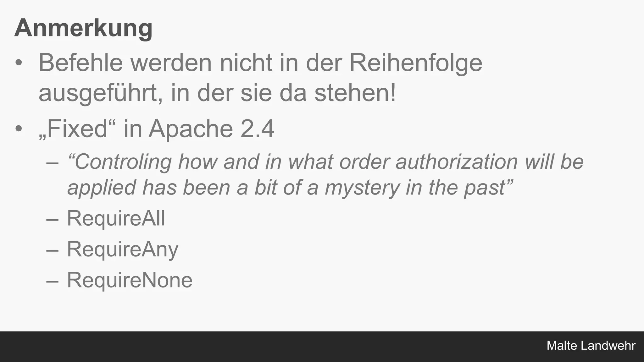 Malte Landwehr
Anmerkung
• Befehle werden nicht in der Reihenfolge
ausgeführt, in der sie da stehen!
• „Fixed“ in Apache 2.4
– “Controling how and in what order authorization will be
applied has been a bit of a mystery in the past”
– RequireAll
– RequireAny
– RequireNone
 