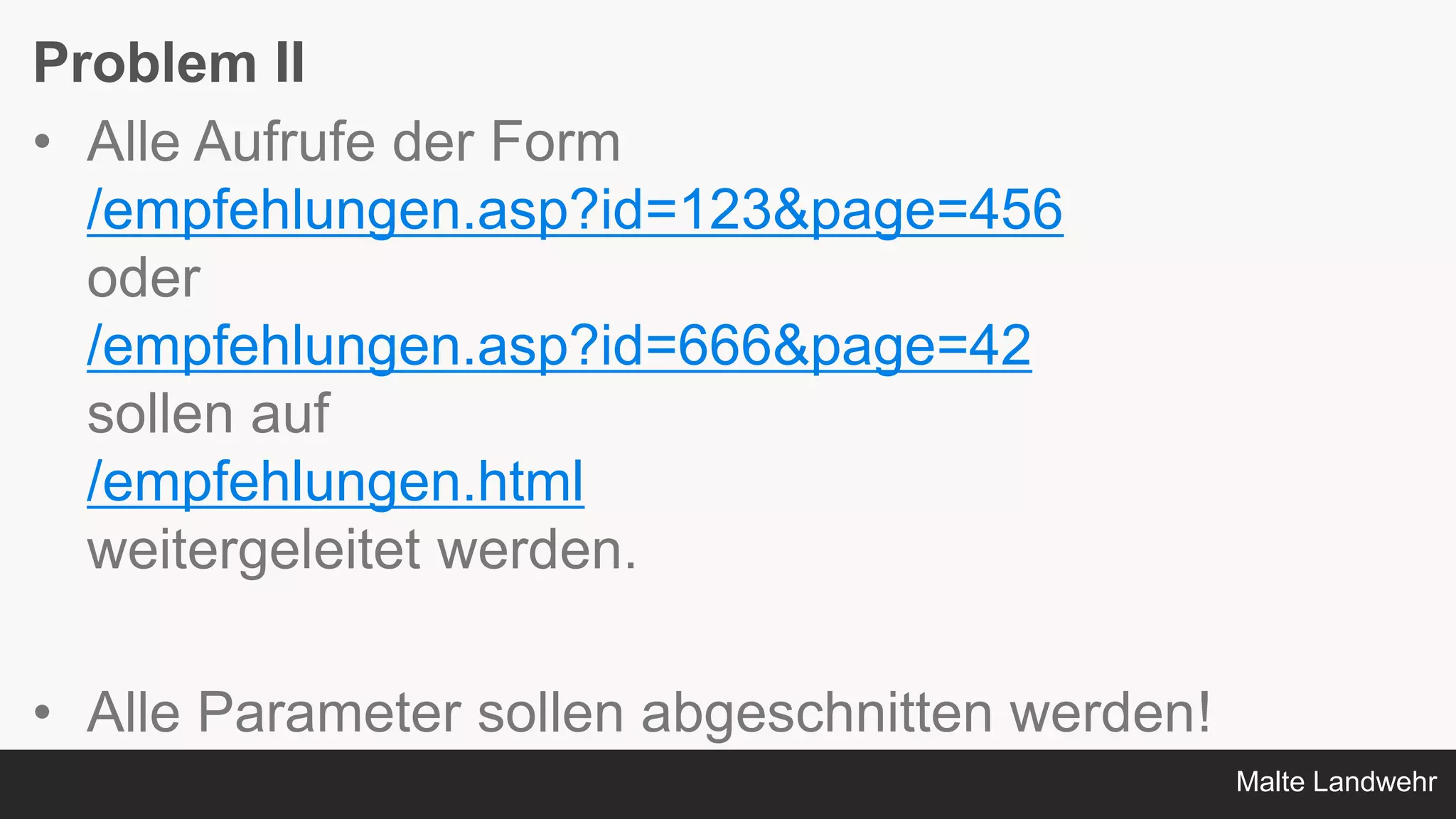 Malte Landwehr
Problem II
• Alle Aufrufe der Form
/empfehlungen.asp?id=123&page=456
oder
/empfehlungen.asp?id=666&page=42
sollen auf
/empfehlungen.html
weitergeleitet werden.
• Alle Parameter sollen abgeschnitten werden!
 