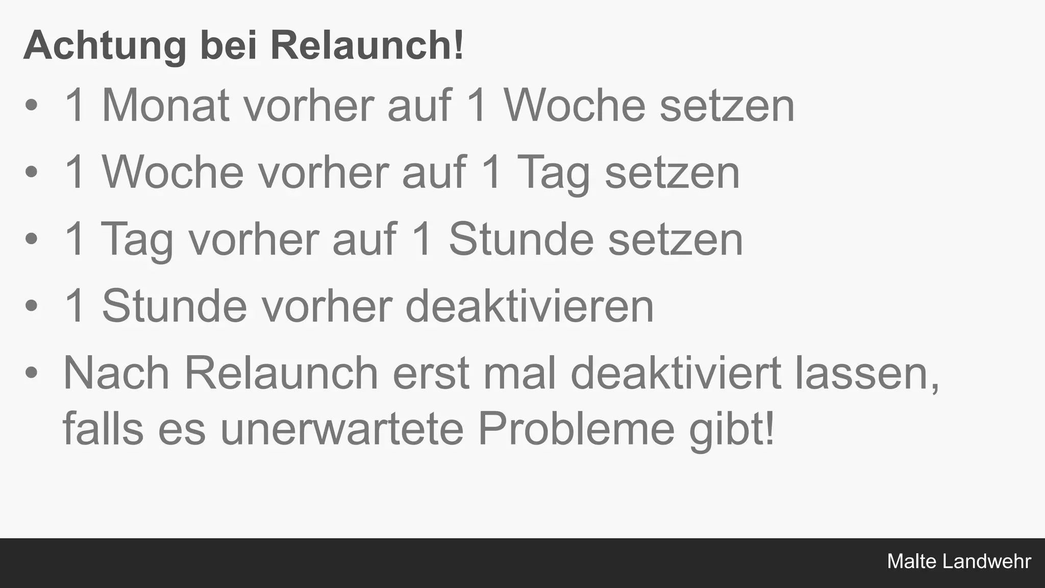 Malte Landwehr
Achtung bei Relaunch!
• 1 Monat vorher auf 1 Woche setzen
• 1 Woche vorher auf 1 Tag setzen
• 1 Tag vorher auf 1 Stunde setzen
• 1 Stunde vorher deaktivieren
• Nach Relaunch erst mal deaktiviert lassen,
falls es unerwartete Probleme gibt!
 