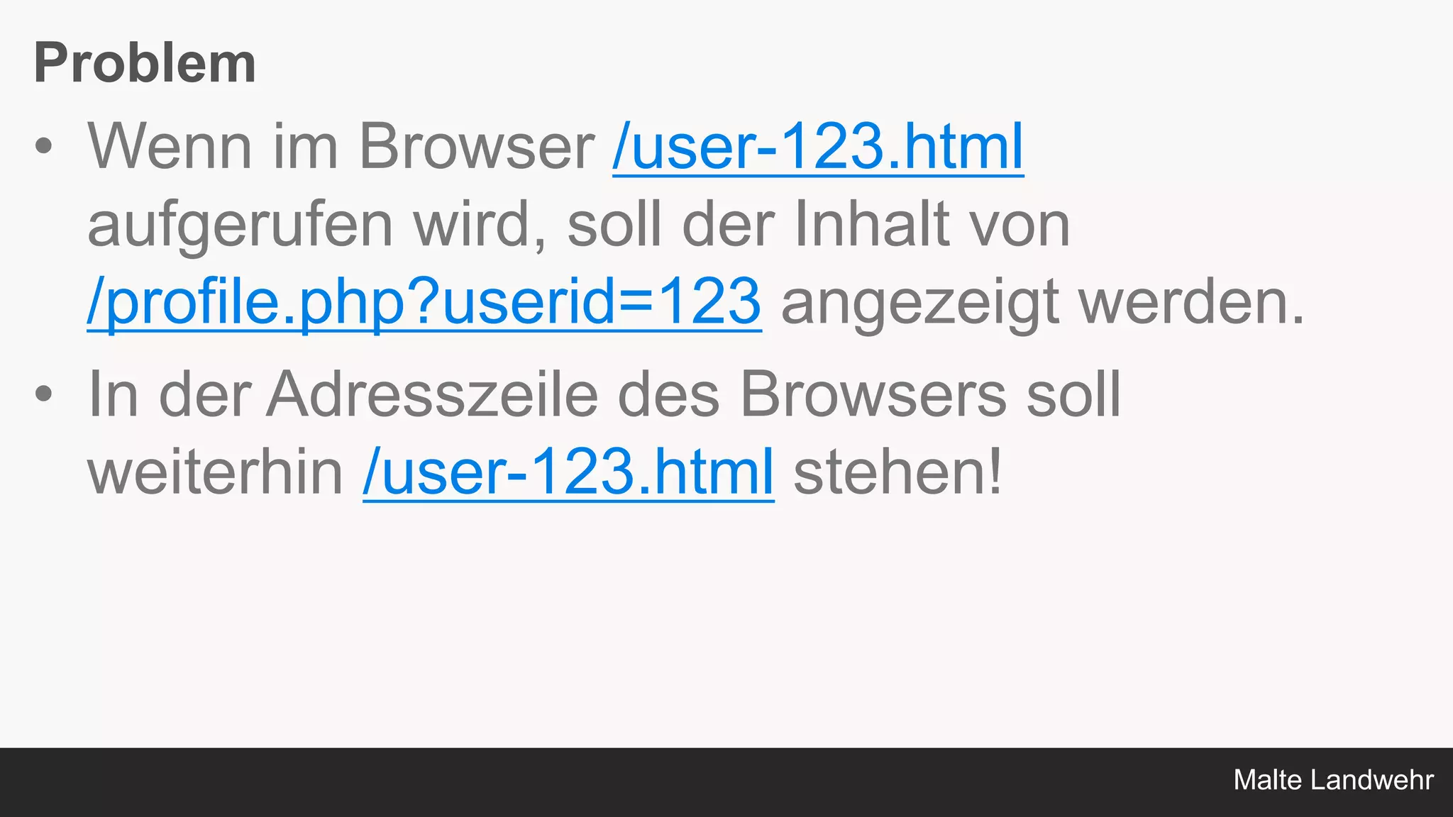 Malte Landwehr
Problem
• Wenn im Browser /user-123.html
aufgerufen wird, soll der Inhalt von
/profile.php?userid=123 angezeigt werden.
• In der Adresszeile des Browsers soll
weiterhin /user-123.html stehen!
 