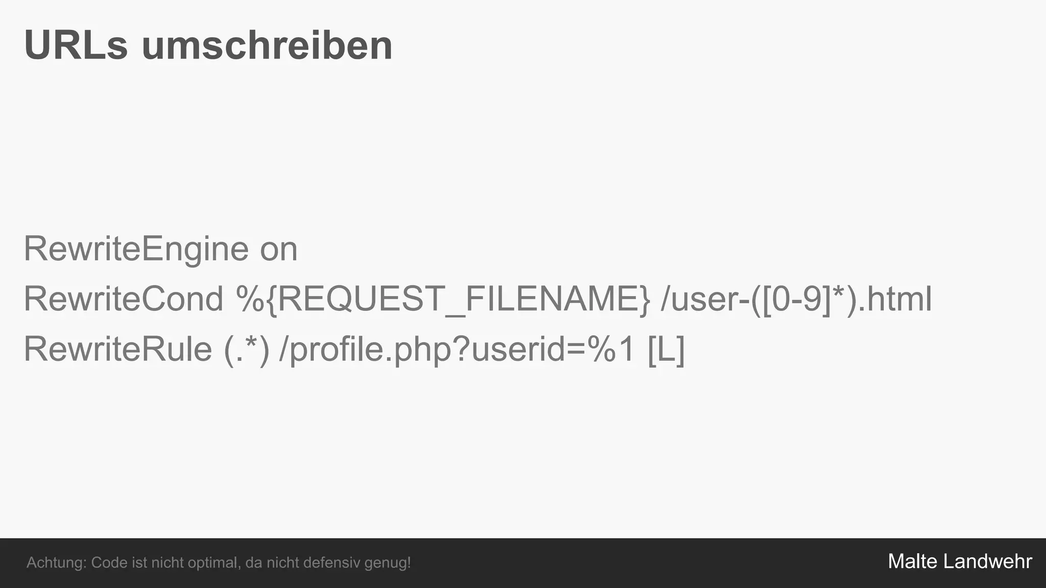 Malte Landwehr
URLs umschreiben
RewriteEngine on
RewriteCond %{REQUEST_FILENAME} /user-([0-9]*).html
RewriteRule (.*) /profile.php?userid=%1 [L]
Achtung: Code ist nicht optimal, da nicht defensiv genug!
 