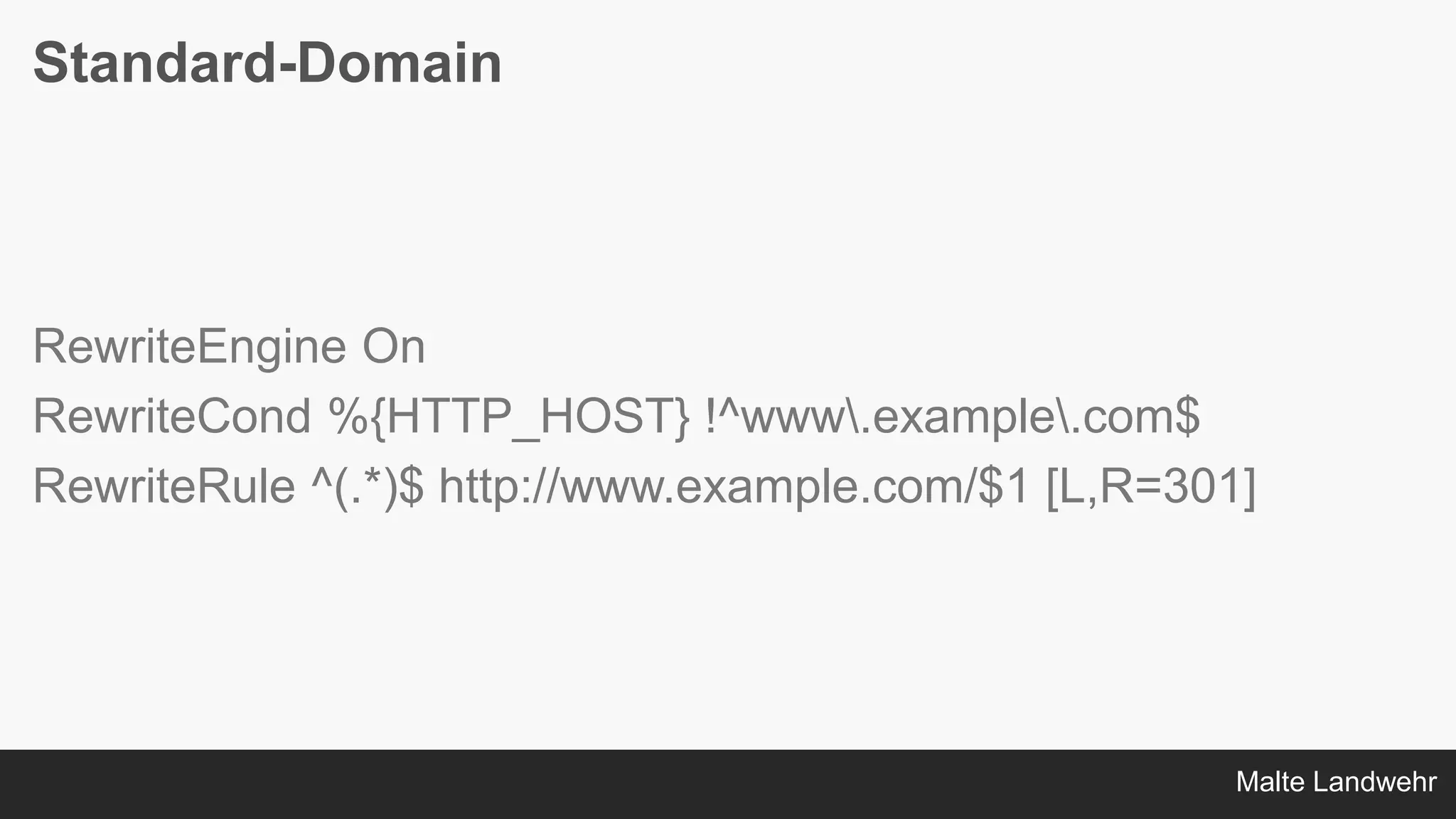 Malte Landwehr
Standard-Domain
RewriteEngine On
RewriteCond %{HTTP_HOST} !^www.example.com$
RewriteRule ^(.*)$ http://www.example.com/$1 [L,R=301]
 
