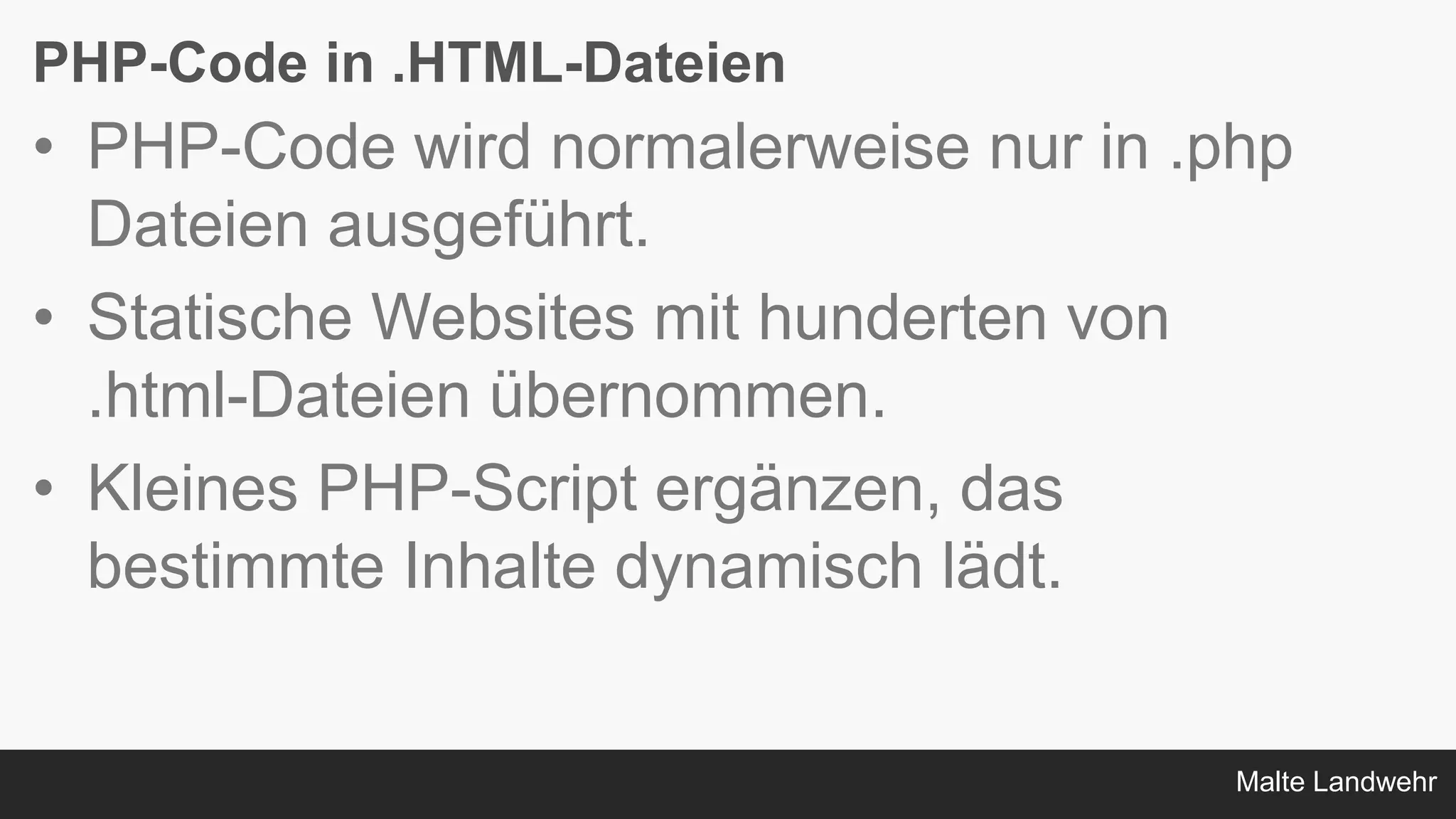Malte Landwehr
PHP-Code in .HTML-Dateien
• PHP-Code wird normalerweise nur in .php
Dateien ausgeführt.
• Statische Websites mit hunderten von
.html-Dateien übernommen.
• Kleines PHP-Script ergänzen, das
bestimmte Inhalte dynamisch lädt.
 