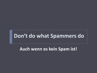 Don‘t do what Spammers do

  Auch wenn es kein Spam ist!
 