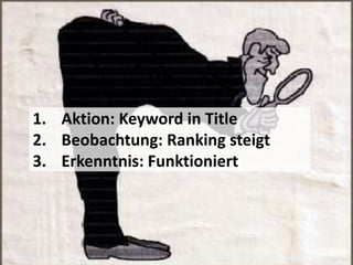 1. Aktion: Keyword in Title
2. Beobachtung: Ranking steigt
3. Erkenntnis: Funktioniert
 