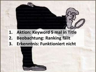 1. Aktion: Keyword 5 mal in Title
2. Beobachtung: Ranking fällt
3. Erkenntnis: Funktioniert nicht
 
