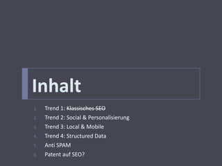 Inhalt
1.   Trend 1: Klassisches SEO
2.   Trend 2: Social & Personalisierung
3.   Trend 3: Local & Mobile
4.   Trend 4: Structured Data
5.   Anti SPAM
6.   Patent auf SEO?
 