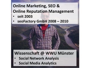 Online Marketing, SEO &
Online Reputation Management
• seit 2003
• seoFactory GmbH 2008 – 2010




Wissenschaft @ WWU Münster
• Social Network Analysis
• Social Media Analytics
 