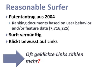 Reasonable Surfer
 Patentantrag aus   2004
    Ranking documents based on user behavior
     and/or feature data (7,716,225)
 Surft vernünftig
 Klickt bewusst auf Links


           Oft geklickte Links zählen
           mehr?
 