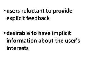 • users reluctant to provide
  explicit feedback

• desirable to have implicit
  information about the user's
  interests
 