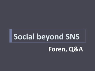 Social beyond SNS
        Foren, Q&A
 