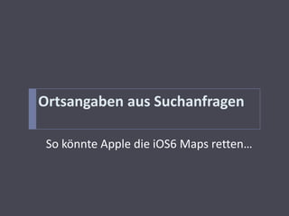 Ortsangaben aus Suchanfragen

 So könnte Apple die iOS6 Maps retten…
 