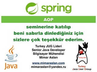  
seminerine katılıp  
beni sabırla dinlediğiniz için  
sizlere çok teşekkür ederim.
Turkey JUG Lideri 
Senior Java Developer
Bilgisayar Mühendisi  
Mimar Aslan 
 
www.mimaraslan.com
mimaraslan@yandex.ru
AOP
Turkey  
Java User Group
 