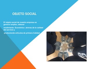         objeto socialEl objeto social de nuestra empresa es generar empleo, obtener rendimiento Económico  atreves de la calidad del servicio y produciendo artículos de primera Calidad.