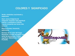                     Colores y  significadoVerde: simboliza crecimiento y esperanzaAzul: evoca imágenes de relajación. Expresa vida espiritual interior y simboliza el infinito cuando presenta sus tonos más oscurosBlanco:Pureza, inocencia, optimismoNaranja :Es el color del fuego flameante, ha sido escogido como señal de precaución. Puede significar: REGOCIJO, FIESTA, PLACER, 