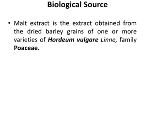 Biological Source
• Malt extract is the extract obtained from
the dried barley grains of one or more
varieties of Hordeum vulgare Linne, family
Poaceae.
 