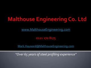 www.MalthouseEngineering.com

               0121 270 8175

 Mark.Hayward@MalthouseEngineering.com

“Over 65 years of steel profiling experience”
 