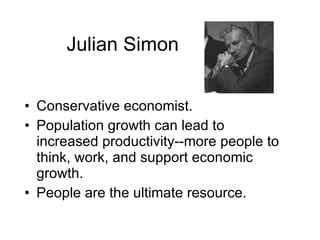 Julian Simon Conservative economist. Population growth can lead to increased productivity--more people to think, work, and support economic growth. People are the ultimate resource. 
