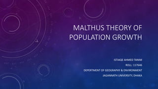 MALTHUS THEORY OF
POPULATION GROWTH
ISTIAQE AHMED TANIM
ROLL: 117646
DEPERTMENT OF GEOGRAPHY & ENVIRONMENT
JAGANNATH UNIVERSITY, DHAKA
 