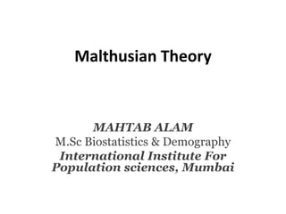 Malthusian Theory
MAHTAB ALAM
M.Sc Biostatistics & Demography
International Institute For
Population sciences, Mumbai
 