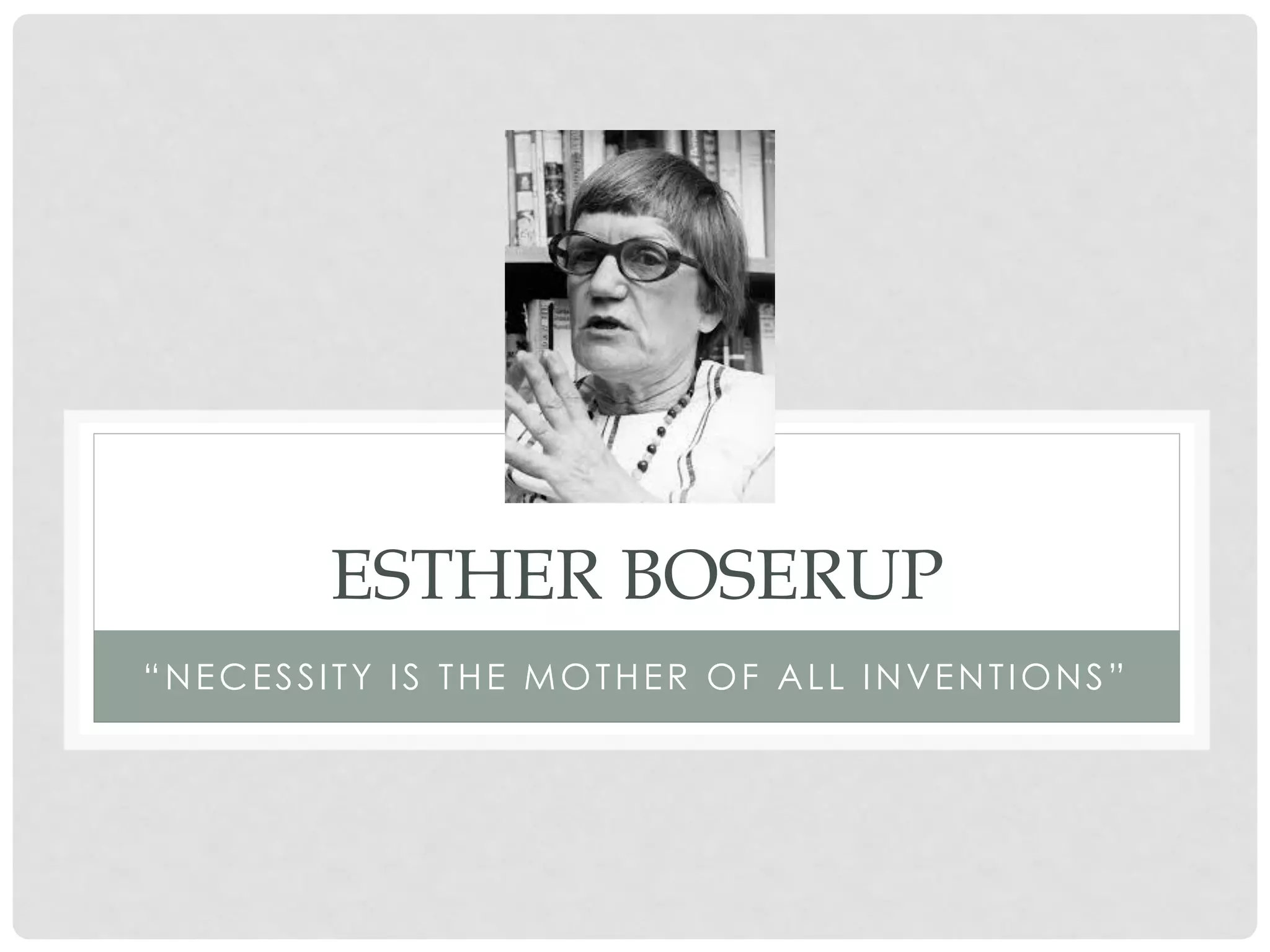 ESTHER BOSERUP
“NECESSITY IS THE MOTHER OF ALL INVENTIONS”

 