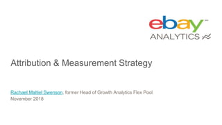 Attribution & Measurement Strategy
Rachael Maltiel Swenson, former Head of Growth Analytics Flex Pool
November 2018
 
