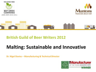 British Guild of Beer Writers 2012

Malting: Sustainable and Innovative
Dr. Nigel Davies – Manufacturing & Technical Director
 