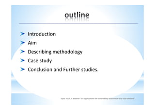 Introduction
Aim
Describing methodology
Case study
Conclusion and Further studies.




               input 2012, F. Maltinti "Gis applications for vulnerability assessment of a road network"
 