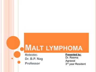 MALT LYMPHOMA
Moderator:
Dr. B.P. Nag
Professor
Presented by:
Dr. Reema
Agrawal
3rd year Resident
 
