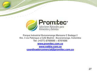 27
Parque Industrial Bucaramanga Manzana C Bodega 2
Km. 3 vía Palenque a Café Madrid - Bucaramanga, Colombia
Tel: (+577) 6760880 – 6761686
www.promitec.com.co
www.natbio.com.co
coordinadorcomercial@promitec.com.co
 