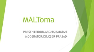 MALToma
PRESENTER:DR.ARGHA BARUAH
MODERATOR:DR.CSBR PRASAD
 