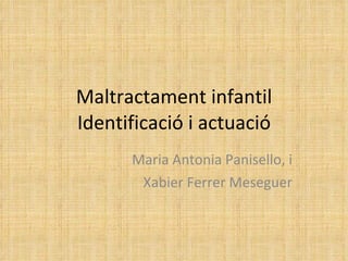 Maltractament infantil Identificació i actuació Maria Antonia Panisello, i Xabier Ferrer Meseguer 