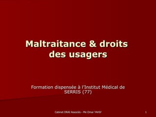 Maltraitance & droits
     des usagers


 Formation dispensée à l’Institut Médical de
               SERRIS (77)



           Cabinet DRAI Associés - Me Omar YAHIA - 16/19-03-2010   1
 