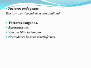  Factores endógenos.
Trastorno antisocial de la personalidad.

 Factores exógenos.
 Autoritarismo.
 Vínculo filial indeseado.
 Necesidades básicas insatisfechas.
 
