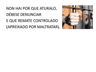 NON HAI POR QUE ATURALO,
DÉBESE DENUNCIAR
E QUE REMATE CONTROLADO
(APREIXADO POR MALTRATAR).
 