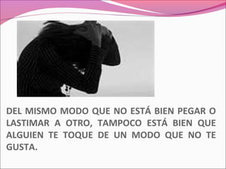 DEL MISMO MODO QUE NO ESTÁ BIEN PEGAR O
LASTIMAR A OTRO, TAMPOCO ESTÁ BIEN QUE
ALGUIEN TE TOQUE DE UN MODO QUE NO TE
GUSTA.
 